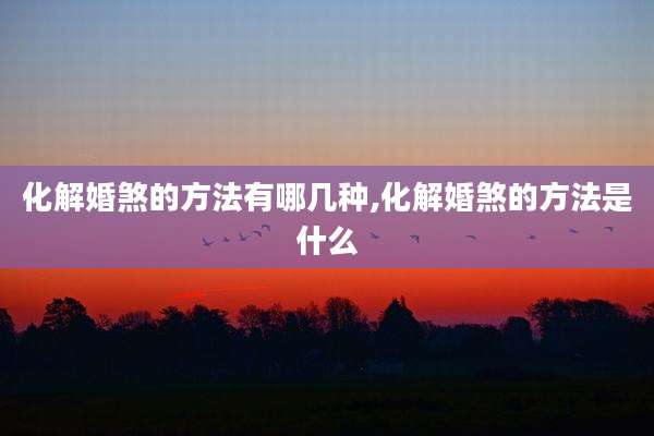 化解婚煞的方法有哪几种,化解婚煞的方法是什么