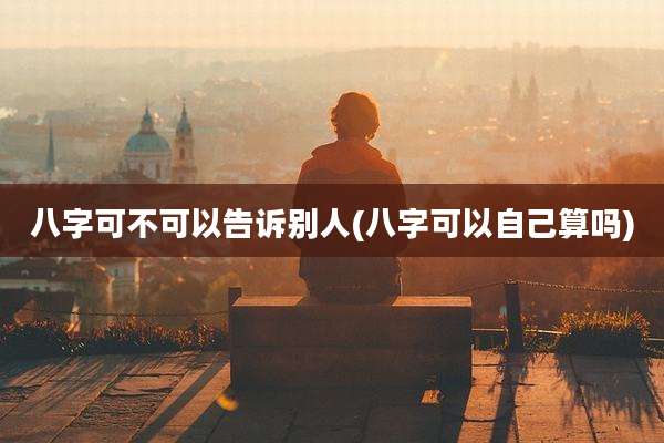 八字可不可以告诉别人(八字可以自己算吗)