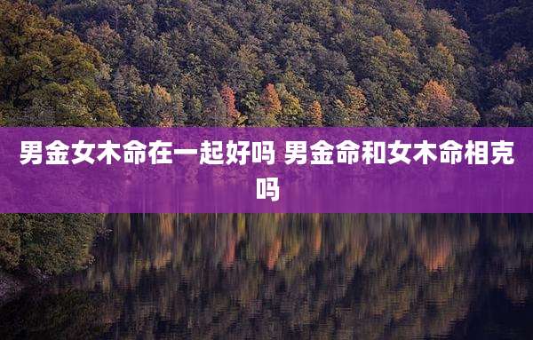 男金女木命在一起好吗 男金命和女木命相克吗