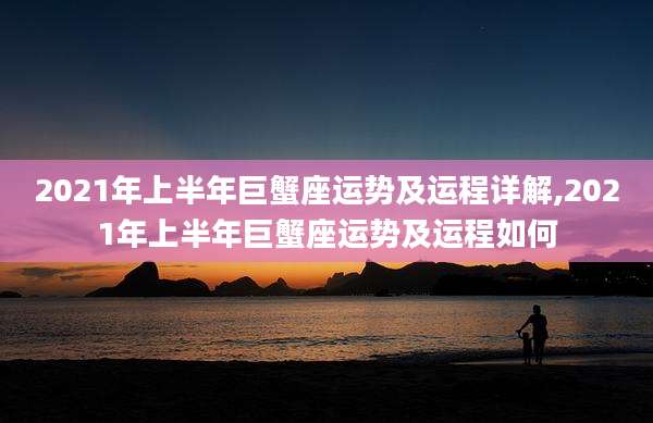 2021年上半年巨蟹座运势及运程详解,2021年上半年巨蟹座运势及运程如何