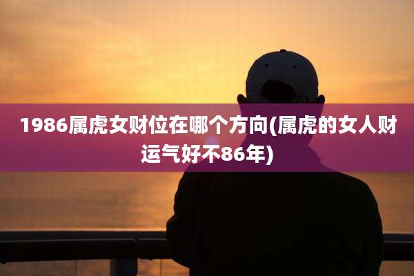 1986属虎女财位在哪个方向(属虎的女人财运气好不86年)