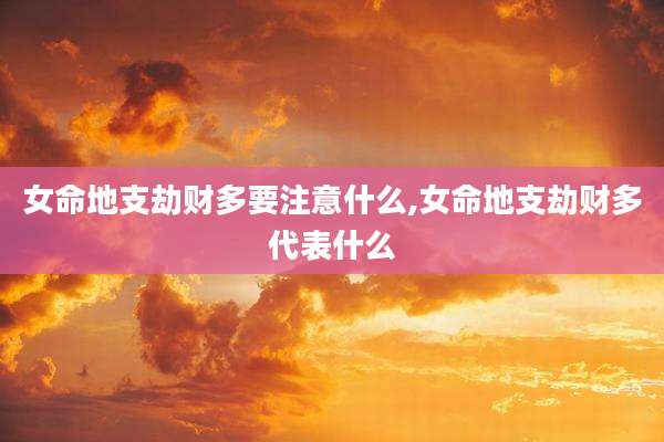 女命地支劫财多要注意什么,女命地支劫财多代表什么