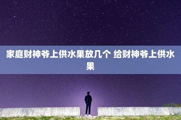 家庭财神爷上供水果放几个 给财神爷上供水果