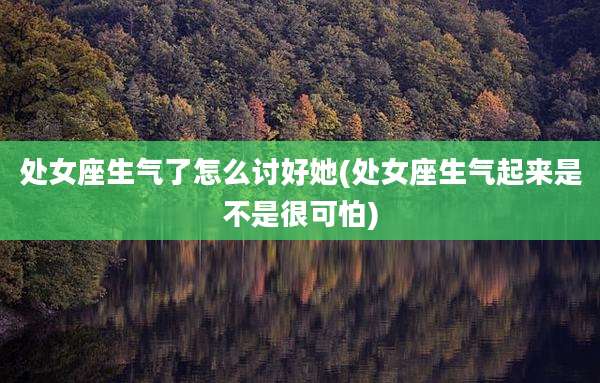 处女座生气了怎么讨好她(处女座生气起来是不是很可怕)