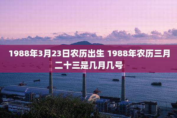 1988年3月23日农历出生 1988年农历三月二十三是几月几号