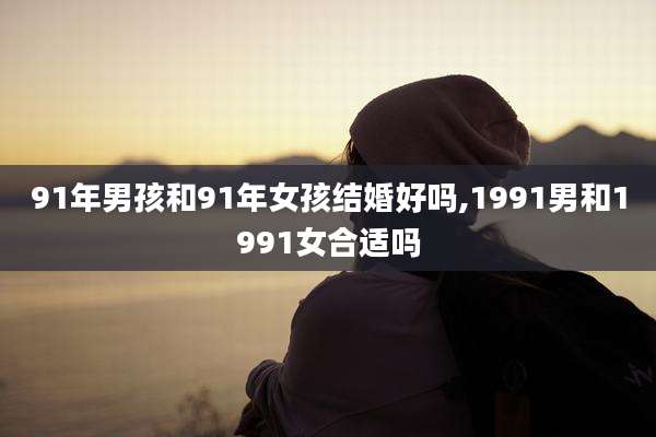 91年男孩和91年女孩结婚好吗,1991男和1991女合适吗