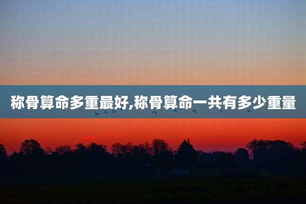 称骨算命多重最好,称骨算命一共有多少重量