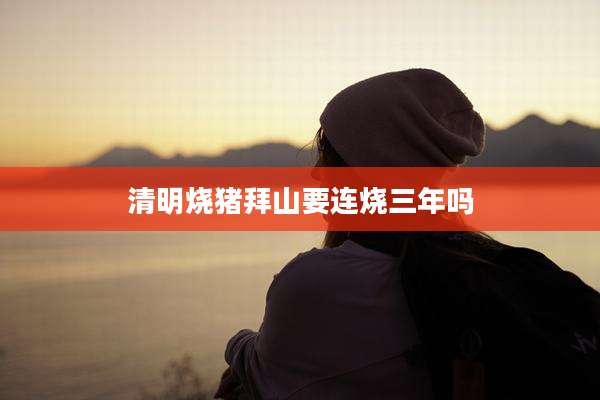 清明烧猪拜山要连烧三年吗