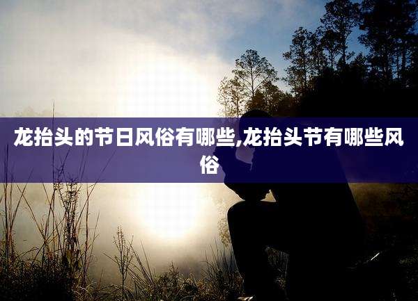 龙抬头的节日风俗有哪些,龙抬头节有哪些风俗