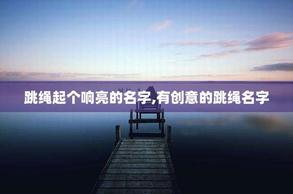 跳绳起个响亮的名字,有创意的跳绳名字