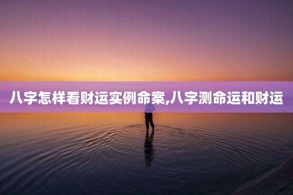 八字怎样看财运实例命案,八字测命运和财运