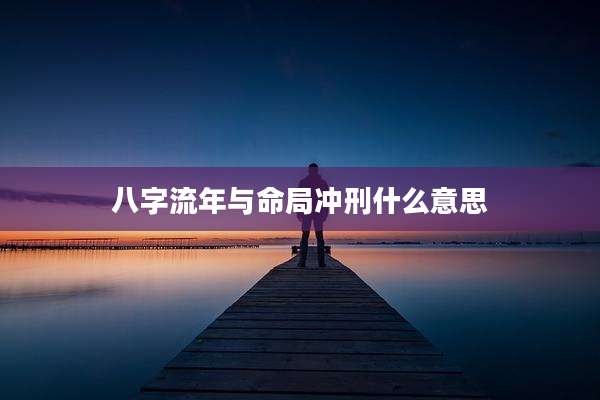 八字流年与命局冲刑什么意思