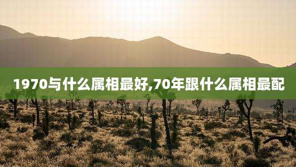 1970与什么属相最好,70年跟什么属相最配