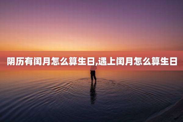 阴历有闰月怎么算生日,遇上闰月怎么算生日