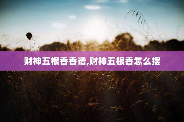 财神五根香香谱,财神五根香怎么摆