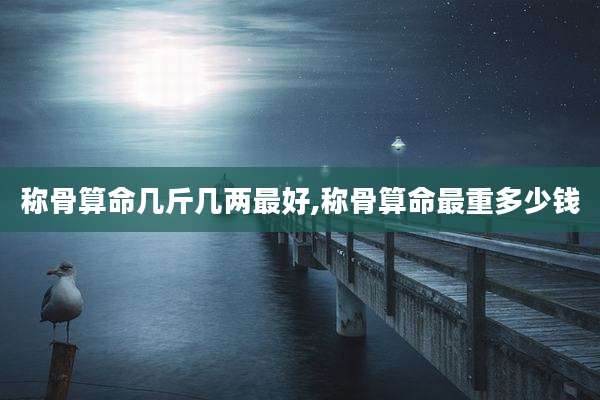 称骨算命几斤几两最好,称骨算命最重多少钱