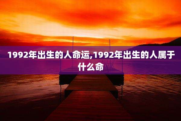 1992年出生的人命运,1992年出生的人属于什么命