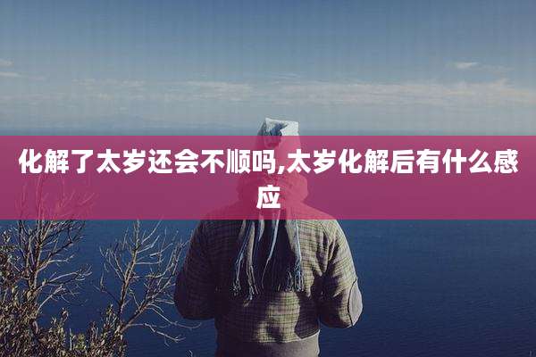 化解了太岁还会不顺吗,太岁化解后有什么感应