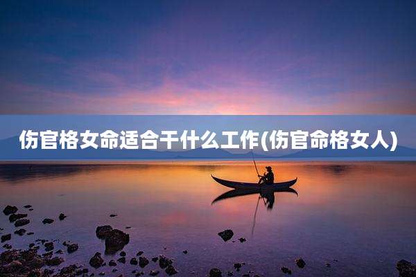 伤官格女命适合干什么工作(伤官命格女人)