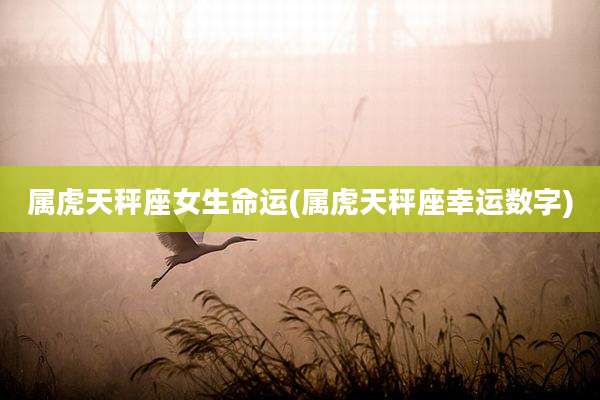 属虎天秤座女生命运(属虎天秤座幸运数字)