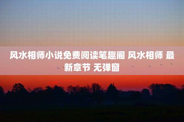风水相师小说免费阅读笔趣阁 风水相师 最新章节 无弹窗