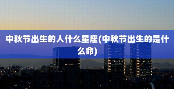 中秋节出生的人什么星座(中秋节出生的是什么命)