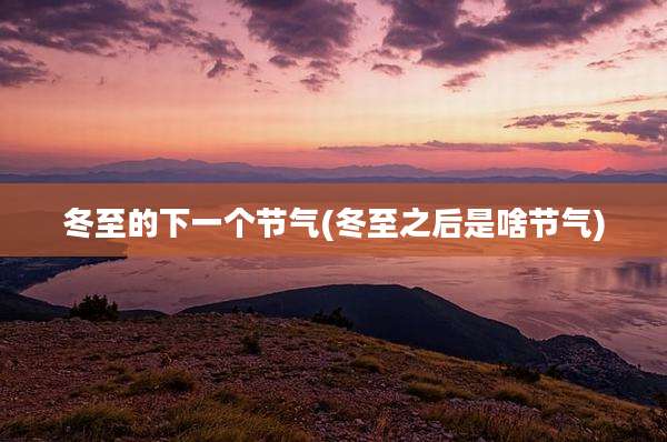 冬至的下一个节气(冬至之后是啥节气)