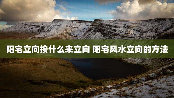 阳宅立向按什么来立向 阳宅风水立向的方法
