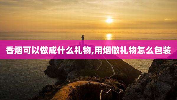 香烟可以做成什么礼物,用烟做礼物怎么包装