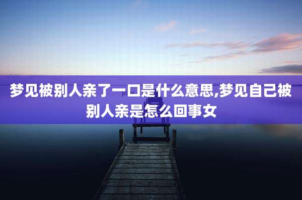 梦见被别人亲了一口是什么意思,梦见自己被别人亲是怎么回事女