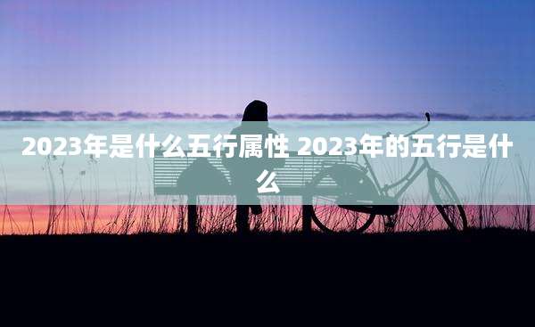 2023年是什么五行属性 2023年的五行是什么