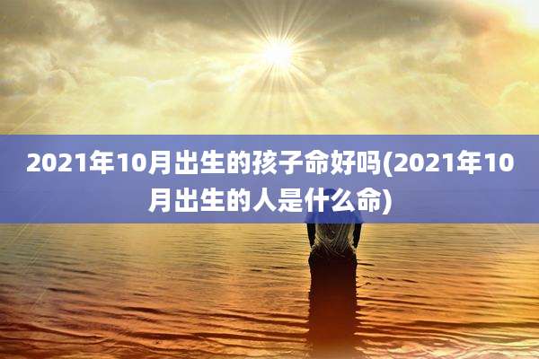 2021年10月出生的孩子命好吗(2021年10月出生的人是什么命)