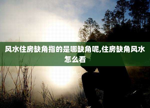 风水住房缺角指的是哪缺角呢,住房缺角风水怎么看