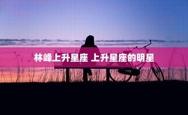 林峰上升星座 上升星座的明星