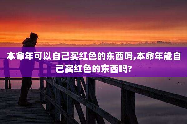 本命年可以自己买红色的东西吗,本命年能自己买红色的东西吗?