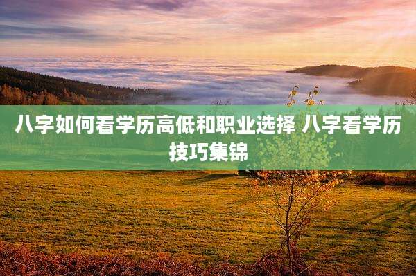 八字如何看学历高低和职业选择 八字看学历技巧集锦
