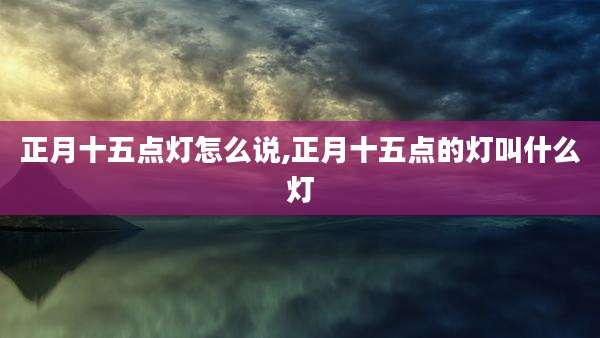正月十五点灯怎么说,正月十五点的灯叫什么灯