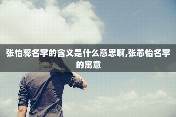 张怡蕊名字的含义是什么意思啊,张芯怡名字的寓意