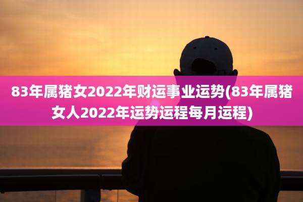 83年属猪女2022年财运事业运势(83年属猪女人2022年运势运程每月运程)