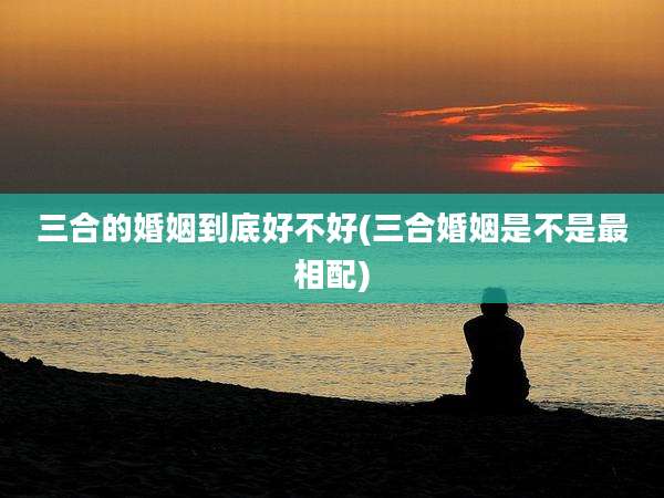 三合的婚姻到底好不好(三合婚姻是不是最相配)