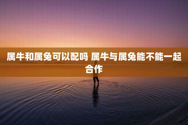 属牛和属兔可以配吗 属牛与属兔能不能一起合作