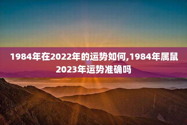1984年在2022年的运势如何,1984年属鼠2023年运势准确吗