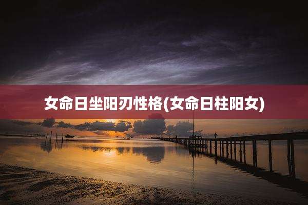 女命日坐阳刃性格(女命日柱阳女)