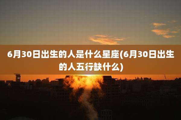 6月30日出生的人是什么星座(6月30日出生的人五行缺什么)