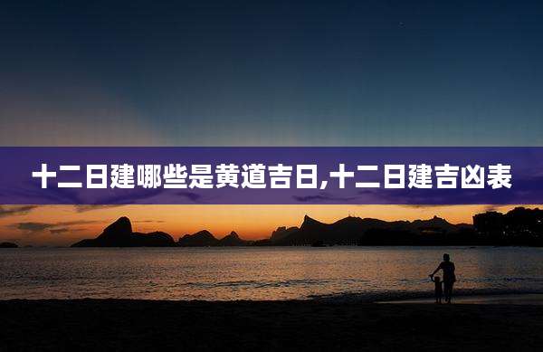 十二日建哪些是黄道吉日,十二日建吉凶表