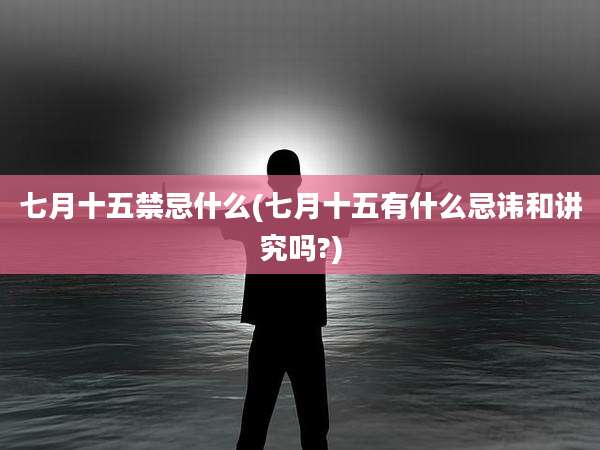 七月十五禁忌什么(七月十五有什么忌讳和讲究吗?)