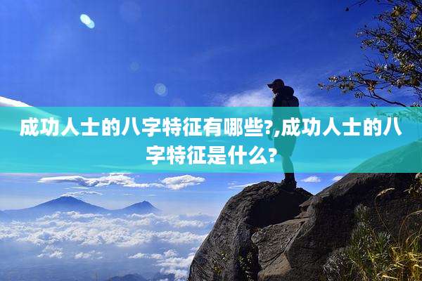 成功人士的八字特征有哪些?,成功人士的八字特征是什么?