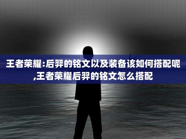 王者荣耀:后羿的铭文以及装备该如何搭配呢,王者荣耀后羿的铭文怎么搭配