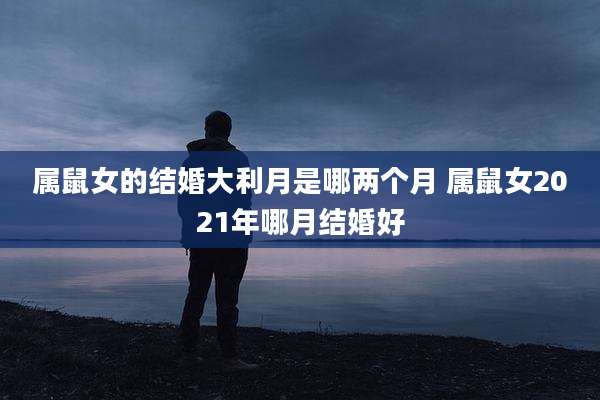 属鼠女的结婚大利月是哪两个月 属鼠女2021年哪月结婚好