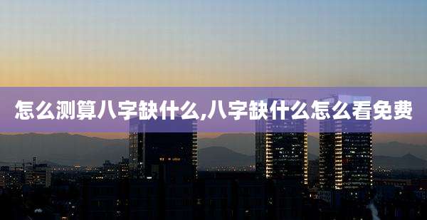 怎么测算八字缺什么,八字缺什么怎么看免费